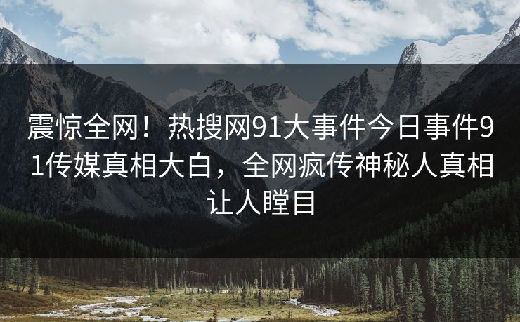 震惊全网！热搜网91大事件今日事件91传媒真相大白，全网疯传神秘人真相让人瞠目