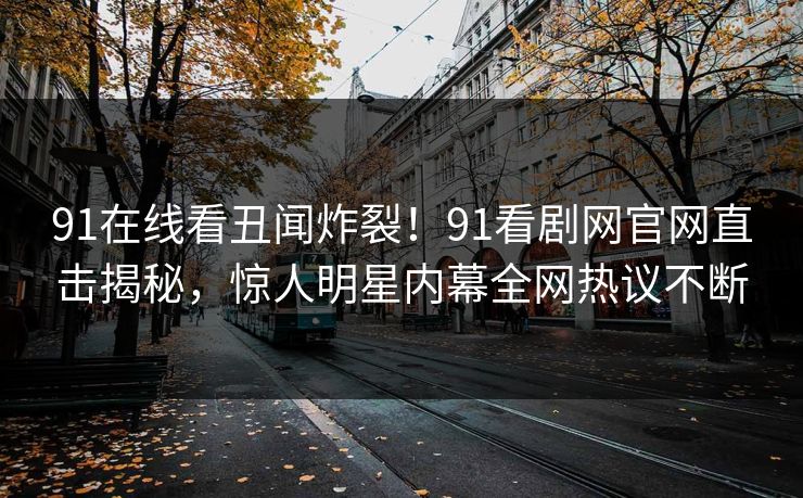 91在线看丑闻炸裂！91看剧网官网直击揭秘，惊人明星内幕全网热议不断