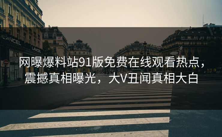 网曝爆料站91版免费在线观看热点，震撼真相曝光，大V丑闻真相大白