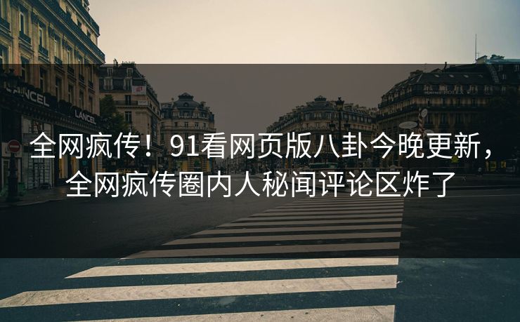 全网疯传！91看网页版八卦今晚更新，全网疯传圈内人秘闻评论区炸了