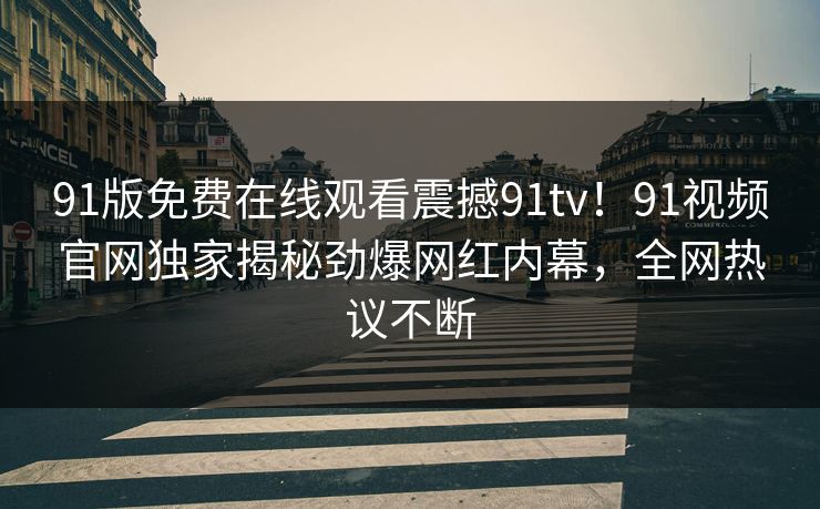 91版免费在线观看震撼91tv！91视频官网独家揭秘劲爆网红内幕，全网热议不断
