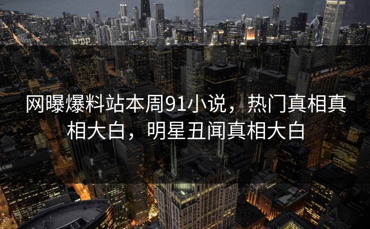 网曝爆料站本周91小说，热门真相真相大白，明星丑闻真相大白