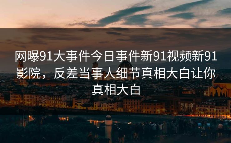 网曝91大事件今日事件新91视频新91影院，反差当事人细节真相大白让你真相大白