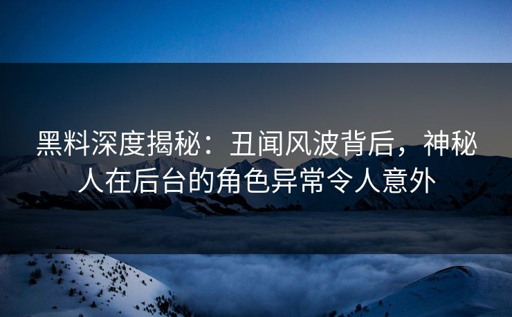 黑料深度揭秘：丑闻风波背后，神秘人在后台的角色异常令人意外