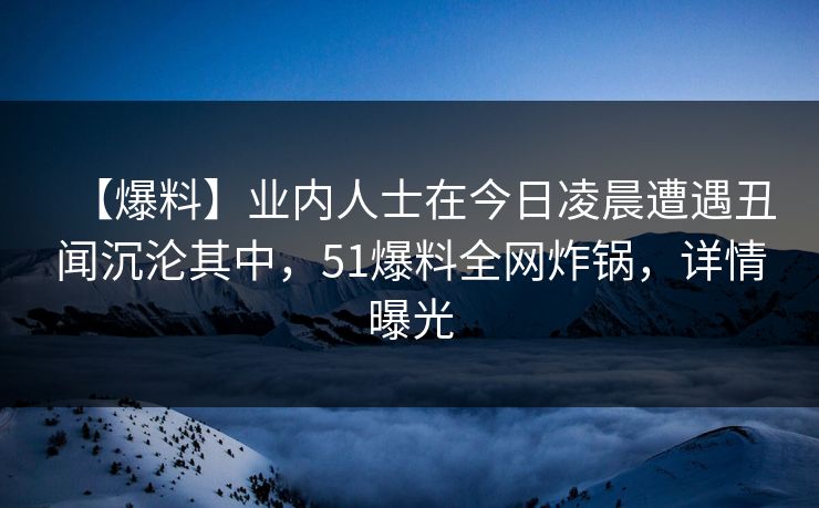 【爆料】业内人士在今日凌晨遭遇丑闻沉沦其中，51爆料全网炸锅，详情曝光