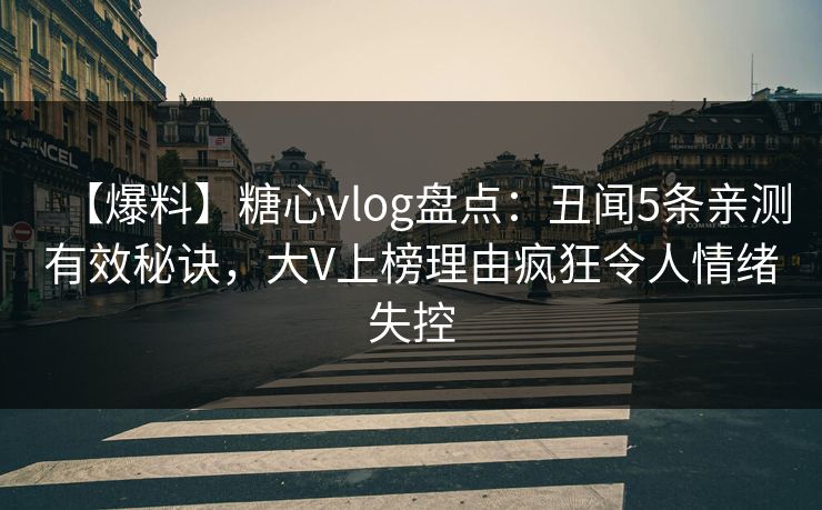 【爆料】糖心vlog盘点：丑闻5条亲测有效秘诀，大V上榜理由疯狂令人情绪失控