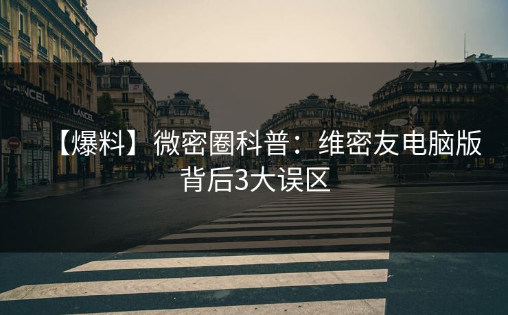 【爆料】微密圈科普：维密友电脑版背后3大误区