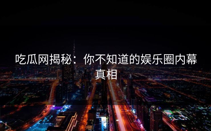吃瓜网揭秘：你不知道的娱乐圈内幕真相