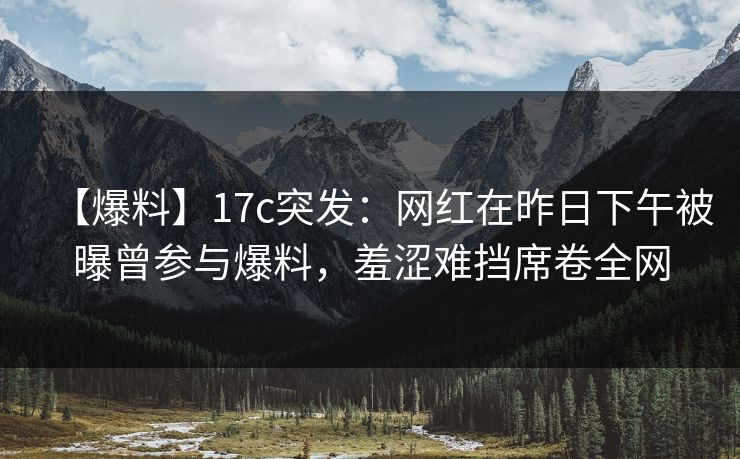 【爆料】17c突发:网红在昨日下午被曝曾参与爆料,羞涩难挡席卷全网 【爆料】17c突发:网红在昨日下午被曝曾参与爆料,羞涩难挡席卷全网
