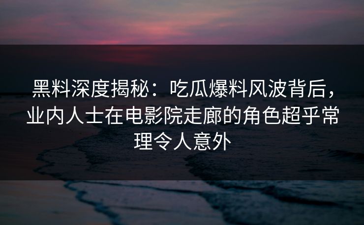 黑料深度揭秘：吃瓜爆料风波背后，业内人士在电影院走廊的角色超乎常理令人意外