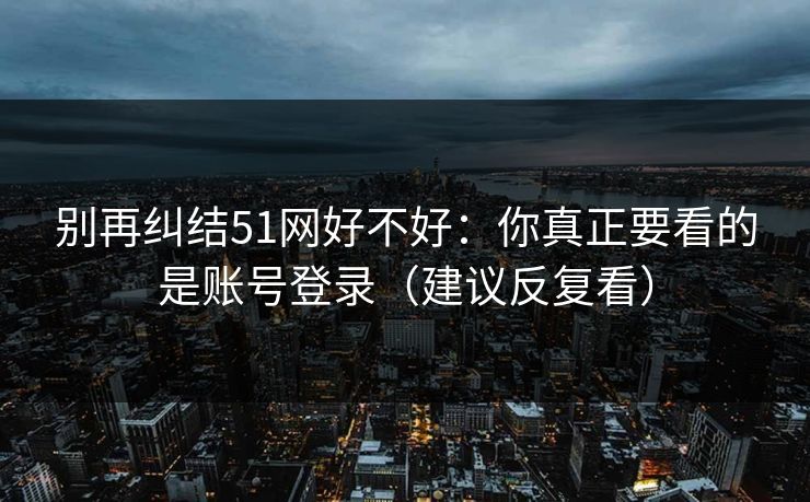别再纠结51网好不好:你真正要看的是账号登录(建议反复看) 别再纠结51网好不好:你真正要看的是账号登录(建议反复看)