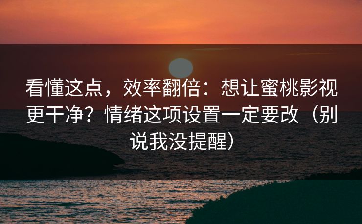 看懂这点,效率翻倍:想让蜜桃影视更干净?情绪这项设置一定要改(别说我没提醒) 看懂这点,效率翻倍:想让蜜桃影视更干净?情绪这项设置一定要改(别说我没提醒)
