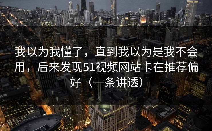 我以为我懂了,直到我以为是我不会用,后来发现51视频网站卡在推荐偏好(一条讲透) 我以为我懂了,直到我以为是我不会用,后来发现51视频网站卡在推荐偏好(一条讲透)