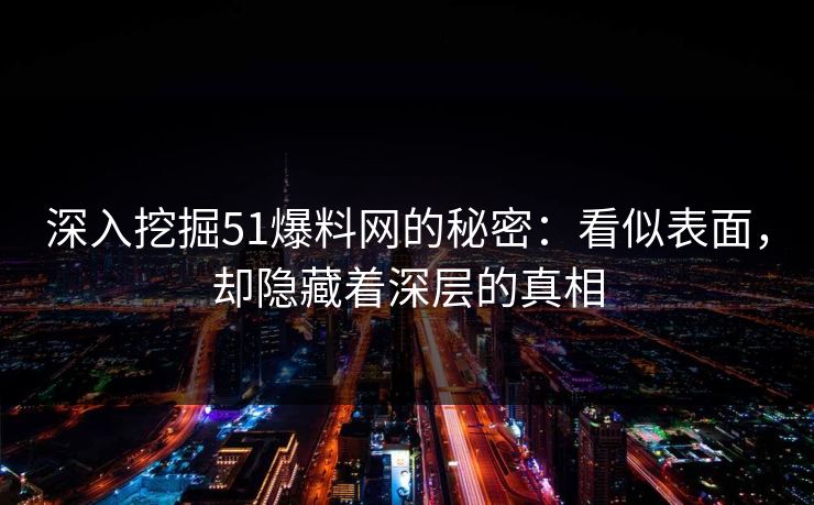 深入挖掘51爆料网的秘密：看似表面，却隐藏着深层的真相