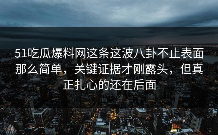 51吃瓜爆料网这条这波八卦不止表面那么简单，关键证据才刚露头，但真正扎心的还在后面