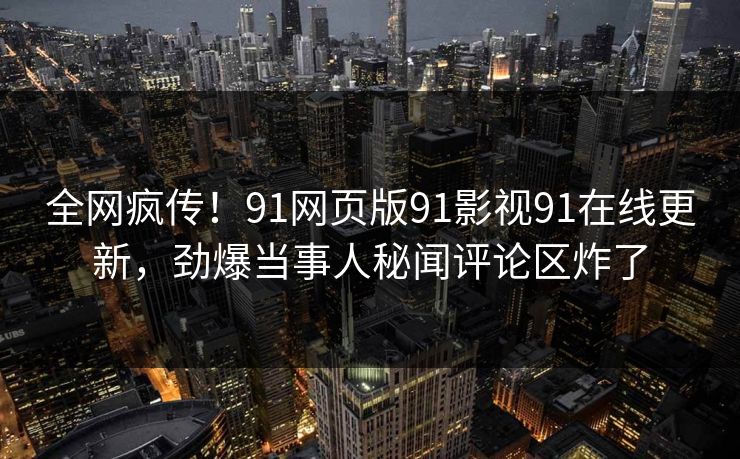 全网疯传！91网页版91影视91在线更新，劲爆当事人秘闻评论区炸了