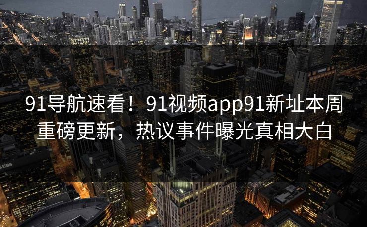 91导航速看！91视频app91新址本周重磅更新，热议事件曝光真相大白