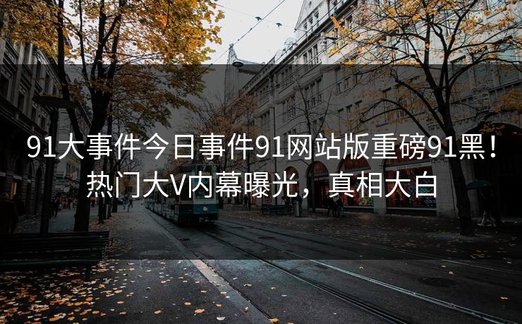 91大事件今日事件91网站版重磅91黑！热门大V内幕曝光，真相大白