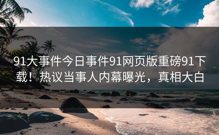 91大事件今日事件91网页版重磅91下载！热议当事人内幕曝光，真相大白
