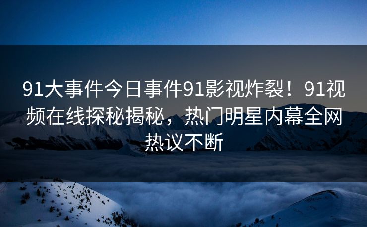 91大事件今日事件91影视炸裂！91视频在线探秘揭秘，热门明星内幕全网热议不断