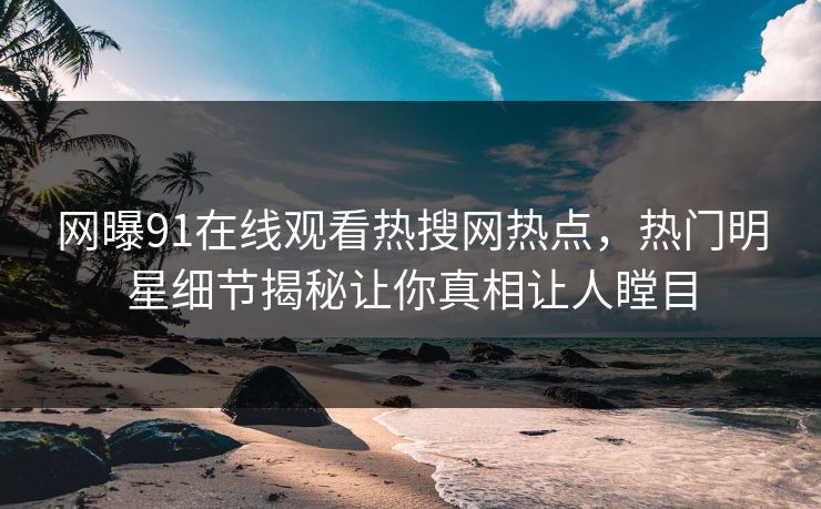 网曝91在线观看热搜网热点，热门明星细节揭秘让你真相让人瞠目