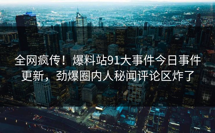 全网疯传！爆料站91大事件今日事件更新，劲爆圈内人秘闻评论区炸了