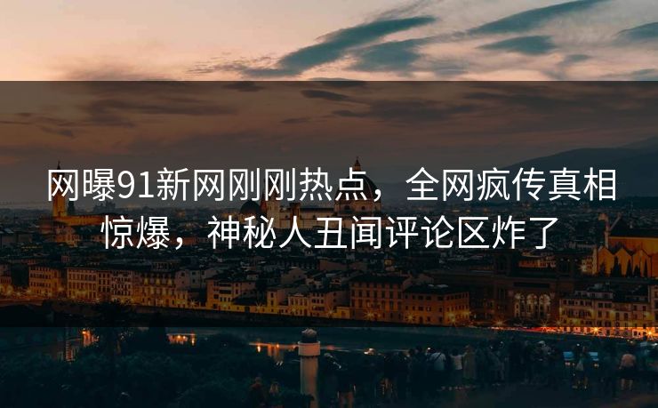 网曝91新网刚刚热点，全网疯传真相惊爆，神秘人丑闻评论区炸了