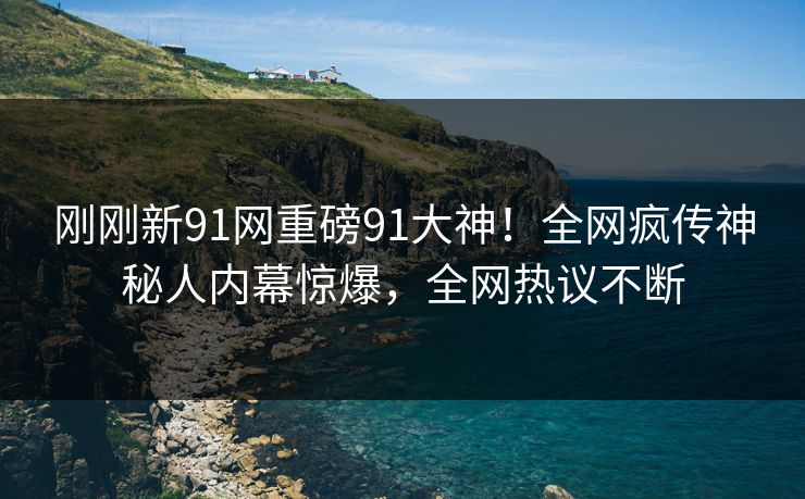 刚刚新91网重磅91大神！全网疯传神秘人内幕惊爆，全网热议不断
