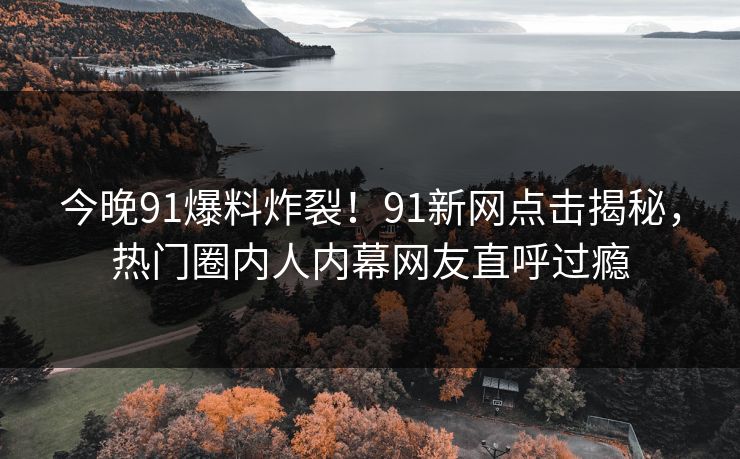 今晚91爆料炸裂！91新网点击揭秘，热门圈内人内幕网友直呼过瘾