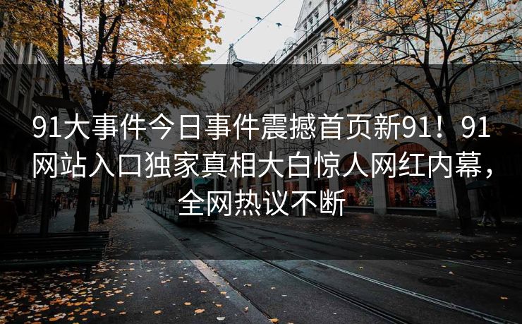 91大事件今日事件震撼首页新91！91网站入口独家真相大白惊人网红内幕，全网热议不断