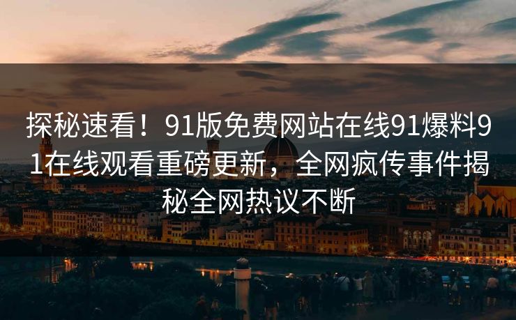 探秘速看！91版免费网站在线91爆料91在线观看重磅更新，全网疯传事件揭秘全网热议不断