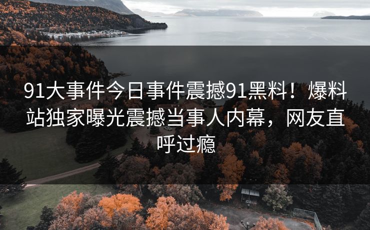 91大事件今日事件震撼91黑料！爆料站独家曝光震撼当事人内幕，网友直呼过瘾