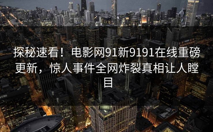 探秘速看！电影网91新9191在线重磅更新，惊人事件全网炸裂真相让人瞠目
