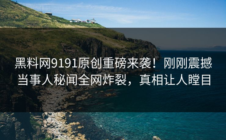 黑料网9191原创重磅来袭！刚刚震撼当事人秘闻全网炸裂，真相让人瞠目