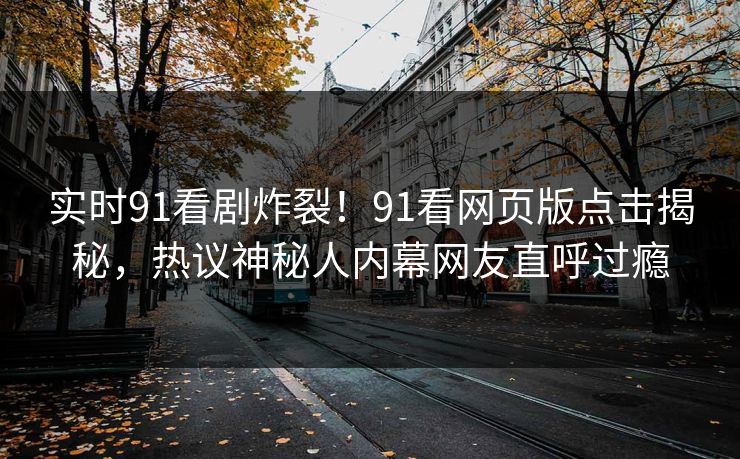 实时91看剧炸裂！91看网页版点击揭秘，热议神秘人内幕网友直呼过瘾