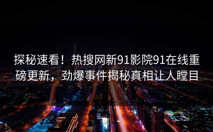 探秘速看！热搜网新91影院91在线重磅更新，劲爆事件揭秘真相让人瞠目