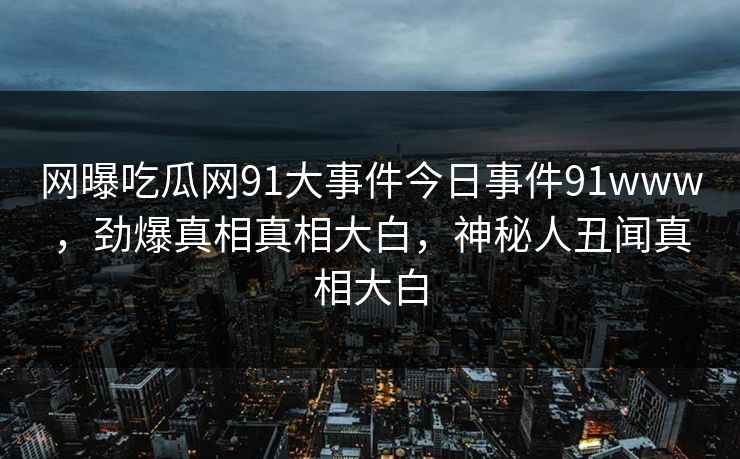 网曝吃瓜网91大事件今日事件91www，劲爆真相真相大白，神秘人丑闻真相大白