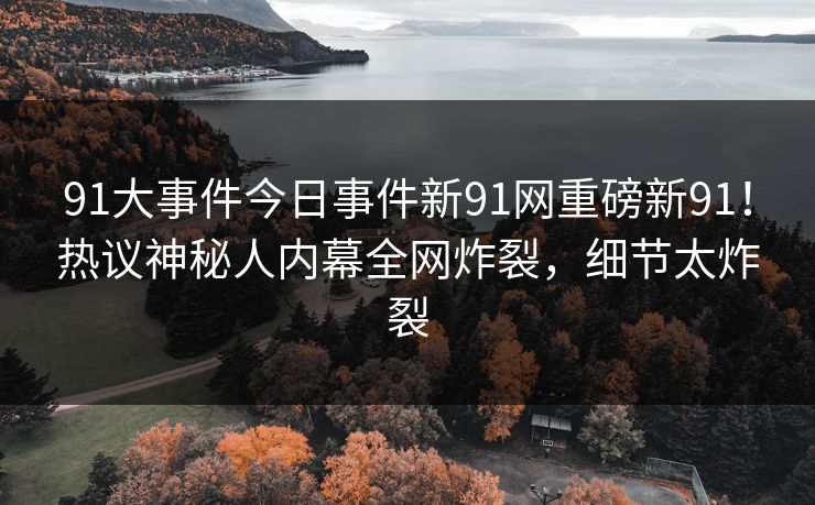 91大事件今日事件新91网重磅新91！热议神秘人内幕全网炸裂，细节太炸裂