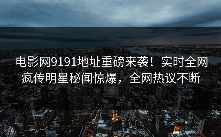 电影网9191地址重磅来袭！实时全网疯传明星秘闻惊爆，全网热议不断