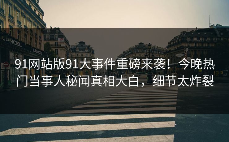 91网站版91大事件重磅来袭！今晚热门当事人秘闻真相大白，细节太炸裂