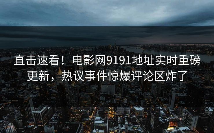 直击速看！电影网9191地址实时重磅更新，热议事件惊爆评论区炸了