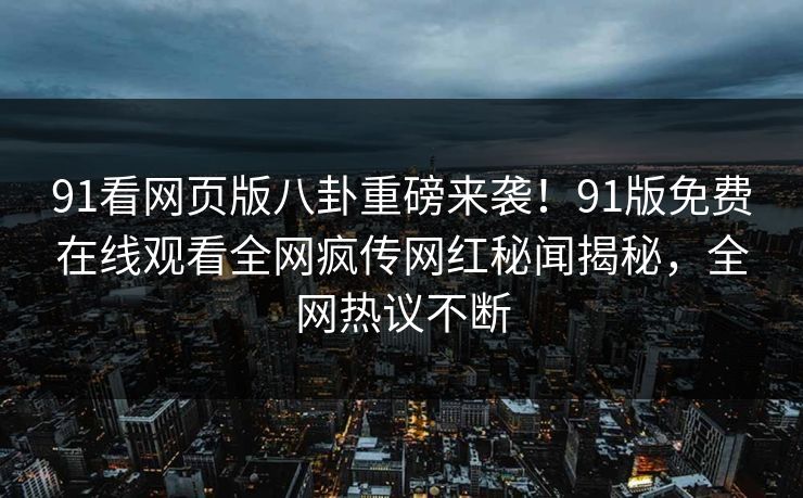 91看网页版八卦重磅来袭！91版免费在线观看全网疯传网红秘闻揭秘，全网热议不断