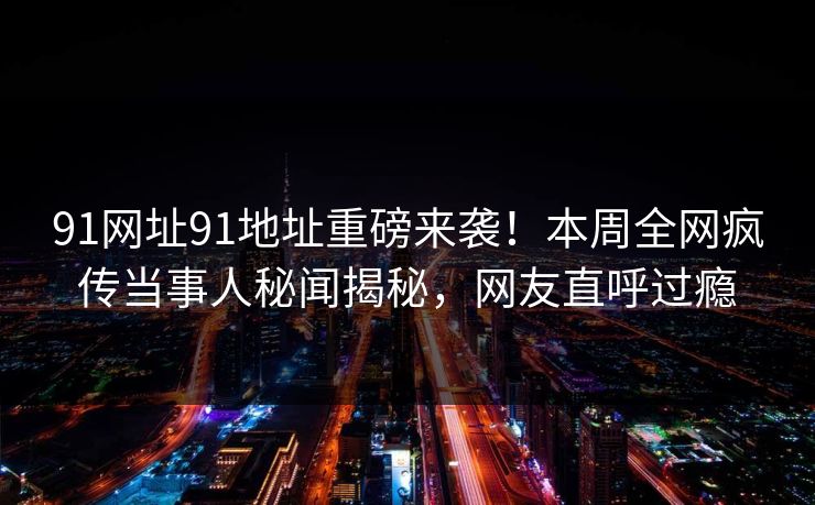 91网址91地址重磅来袭！本周全网疯传当事人秘闻揭秘，网友直呼过瘾