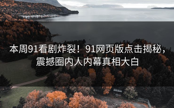 本周91看剧炸裂！91网页版点击揭秘，震撼圈内人内幕真相大白