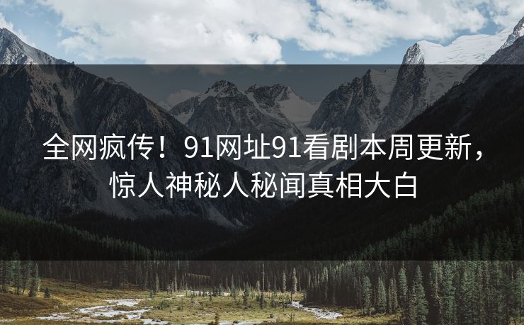 全网疯传！91网址91看剧本周更新，惊人神秘人秘闻真相大白