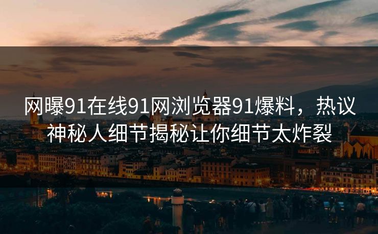 网曝91在线91网浏览器91爆料，热议神秘人细节揭秘让你细节太炸裂