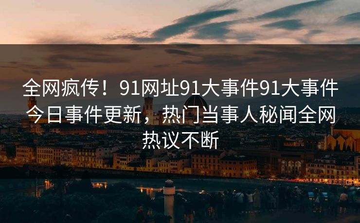全网疯传！91网址91大事件91大事件今日事件更新，热门当事人秘闻全网热议不断