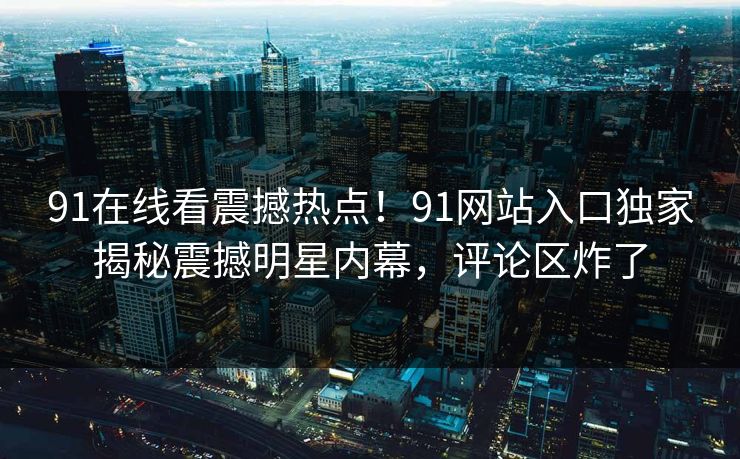 91在线看震撼热点！91网站入口独家揭秘震撼明星内幕，评论区炸了