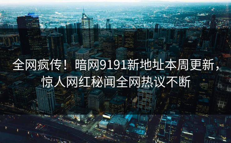 全网疯传！暗网9191新地址本周更新，惊人网红秘闻全网热议不断