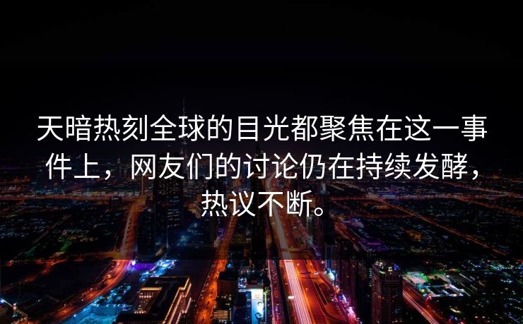 天暗热刻全球的目光都聚焦在这一事件上，网友们的讨论仍在持续发酵，热议不断。